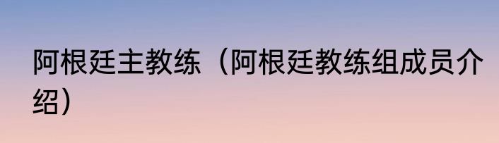 阿根廷主教练（阿根廷教练组成员介绍）