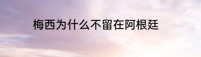 梅西为什么不留在阿根廷