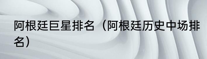 阿根廷巨星排名（阿根廷历史中场排名）