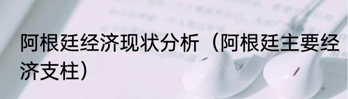 阿根廷经济现状分析（阿根廷主要经济支柱）