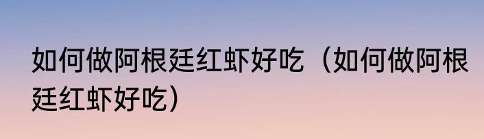 如何做阿根廷红虾好吃（如何做阿根廷红虾好吃）