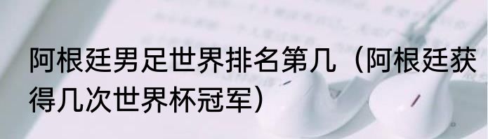 阿根廷男足世界排名第几（阿根廷获得几次世界杯冠军）