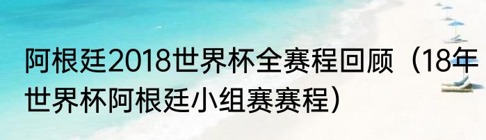 阿根廷2018世界杯全赛程回顾（18年世界杯阿根廷小组赛赛程）