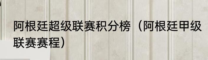 阿根廷超级联赛积分榜（阿根廷甲级联赛赛程）