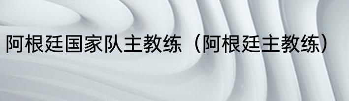 阿根廷国家队主教练（阿根廷主教练）