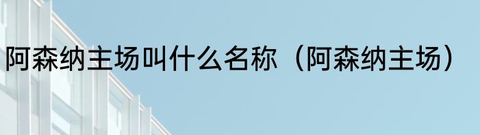 阿森纳主场叫什么名称（阿森纳主场）