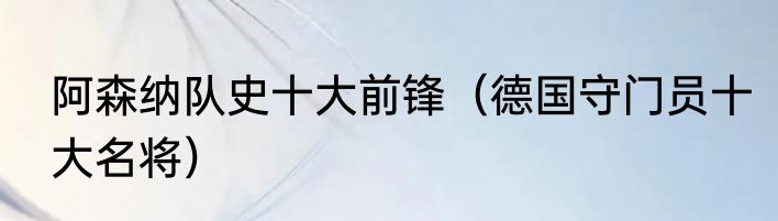 阿森纳队史十大前锋（德国守门员十大名将）