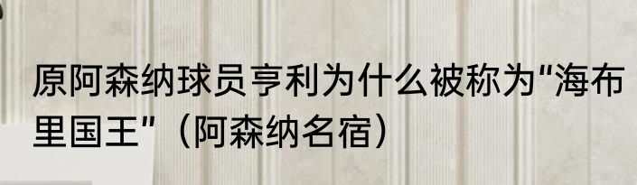 原阿森纳球员亨利为什么被称为“海布里国王”（阿森纳名宿）