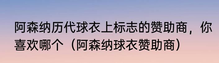 阿森纳历代球衣上标志的赞助商，你喜欢哪个（阿森纳球衣赞助商）