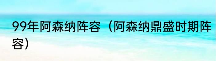 99年阿森纳阵容（阿森纳鼎盛时期阵容）