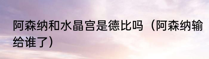 阿森纳和水晶宫是德比吗（阿森纳输给谁了）