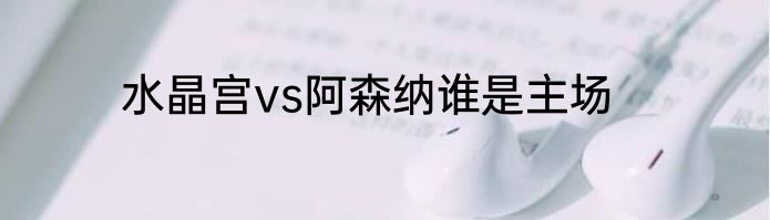 水晶宫vs阿森纳谁是主场