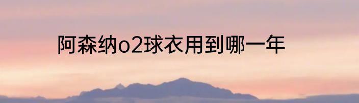 阿森纳o2球衣用到哪一年