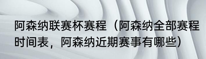 阿森纳联赛杯赛程（阿森纳全部赛程时间表，阿森纳近期赛事有哪些）