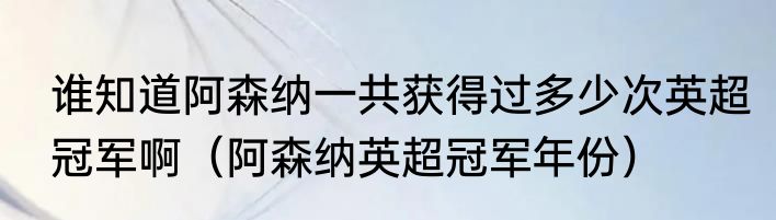 谁知道阿森纳一共获得过多少次英超冠军啊（阿森纳英超冠军年份）