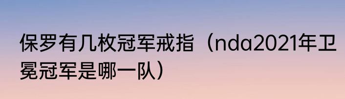 保罗有几枚冠军戒指（nda2021年卫冕冠军是哪一队）