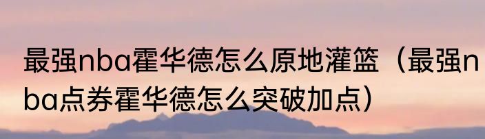最强nba霍华德怎么原地灌篮（最强nba点券霍华德怎么突破加点）