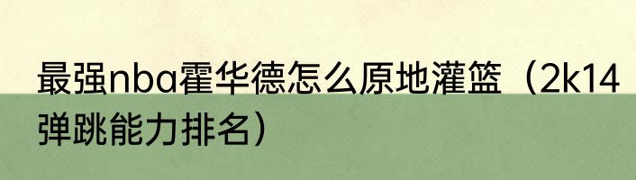 最强nba霍华德怎么原地灌篮（2k14弹跳能力排名）