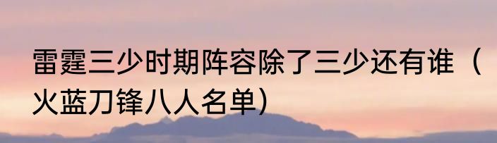 雷霆三少时期阵容除了三少还有谁（火蓝刀锋八人名单）