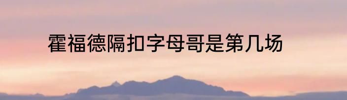 霍福德隔扣字母哥是第几场