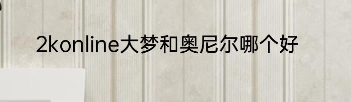2konline大梦和奥尼尔哪个好