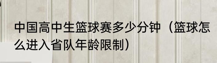 中国高中生篮球赛多少分钟（篮球怎么进入省队年龄限制）