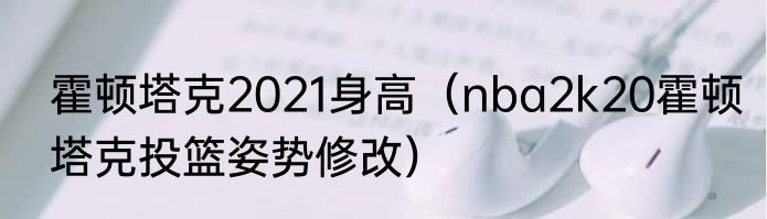 霍顿塔克2021身高（nba2k20霍顿塔克投篮姿势修改）