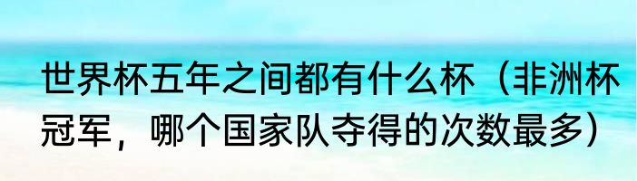 世界杯五年之间都有什么杯（非洲杯冠军，哪个国家队夺得的次数最多）