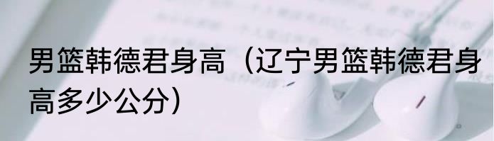 男篮韩德君身高（辽宁男篮韩德君身高多少公分）