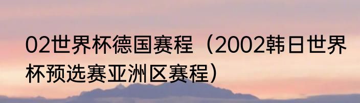 02世界杯德国赛程（2002韩日世界杯预选赛亚洲区赛程）