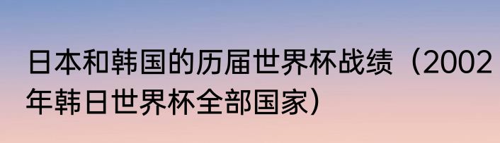 日本和韩国的历届世界杯战绩（2002年韩日世界杯全部国家）