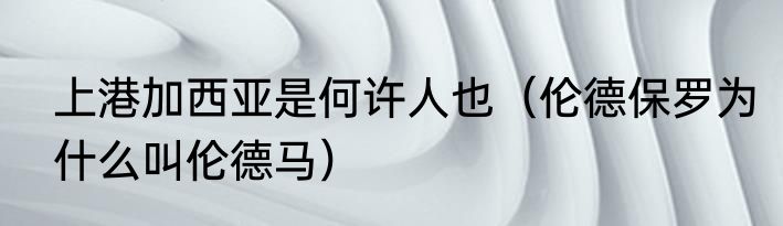 上港加西亚是何许人也（伦德保罗为什么叫伦德马）