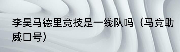 李昊马德里竞技是一线队吗（马竞助威口号）