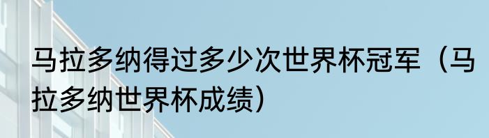 马拉多纳得过多少次世界杯冠军（马拉多纳世界杯成绩）