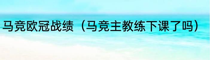 马竞欧冠战绩（马竞主教练下课了吗）