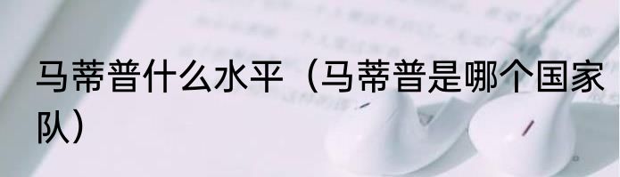 马蒂普什么水平（马蒂普是哪个国家队）