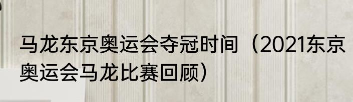 马龙东京奥运会夺冠时间（2021东京奥运会马龙比赛回顾）