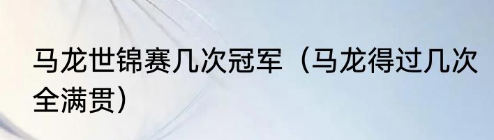 马龙世锦赛几次冠军（马龙得过几次全满贯）