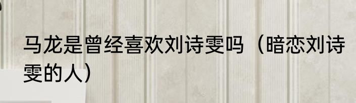 马龙是曾经喜欢刘诗雯吗（暗恋刘诗雯的人）