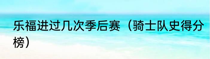 乐福进过几次季后赛（骑士队史得分榜）