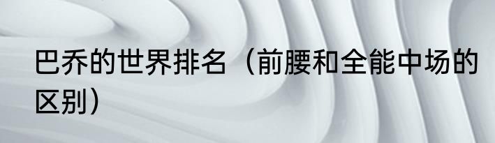 巴乔的世界排名（前腰和全能中场的区别）