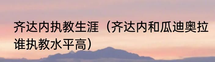 齐达内执教生涯（齐达内和瓜迪奥拉谁执教水平高）