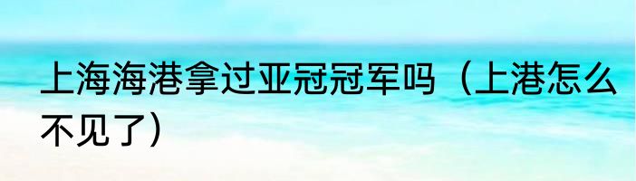 上海海港拿过亚冠冠军吗（上港怎么不见了）