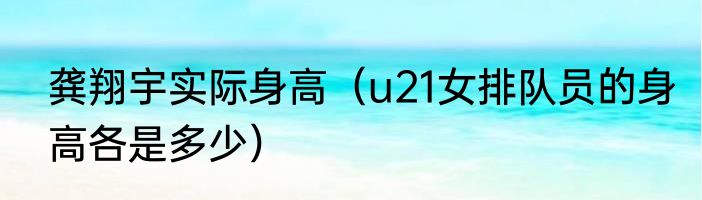 龚翔宇实际身高（u21女排队员的身高各是多少）