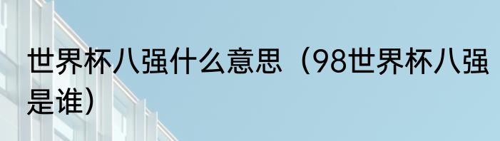 世界杯八强什么意思（98世界杯八强是谁）