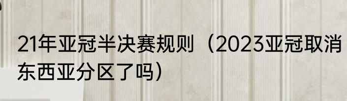 21年亚冠半决赛规则（2023亚冠取消东西亚分区了吗）