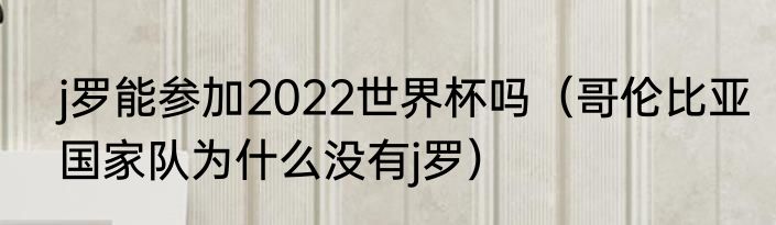 j罗能参加2022世界杯吗（哥伦比亚国家队为什么没有j罗）