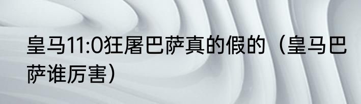 皇马11:0狂屠巴萨真的假的（皇马巴萨谁厉害）