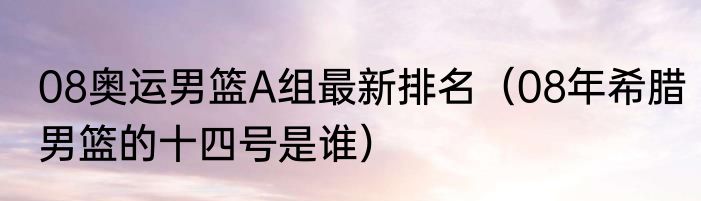 08奥运男篮A组最新排名（08年希腊男篮的十四号是谁）