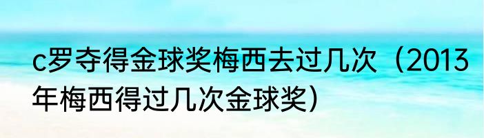 c罗夺得金球奖梅西去过几次（2013年梅西得过几次金球奖）
